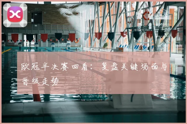 欧冠半决赛回看:复盘关键场面与晋级走势