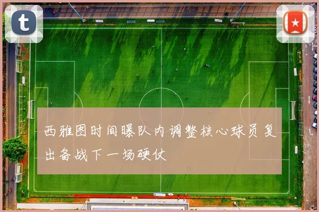 西雅图时间曝队内调整核心球员复出备战下一场硬仗