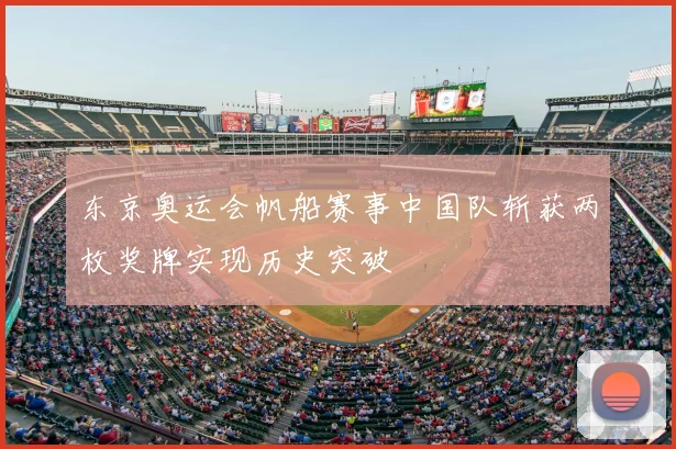 东京奥运会帆船赛事中国队斩获两枚奖牌实现历史突破