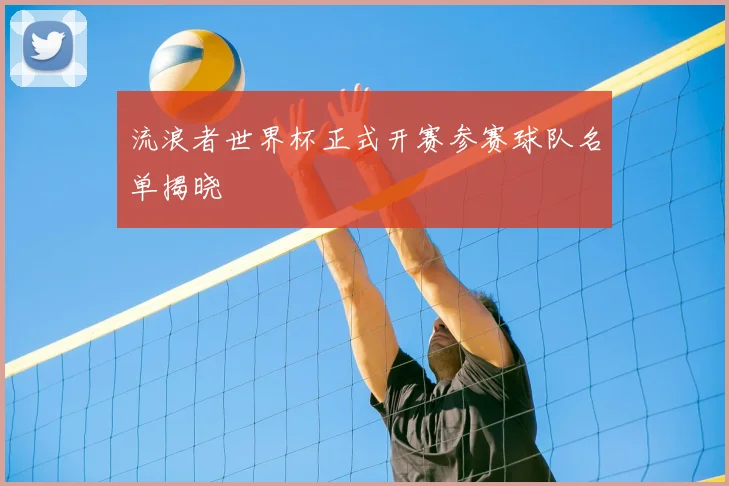 流浪者世界杯正式开赛参赛球队名单揭晓