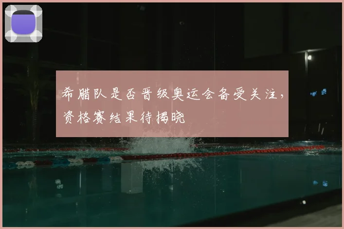 希腊队是否晋级奥运会备受关注，资格赛结果待揭晓