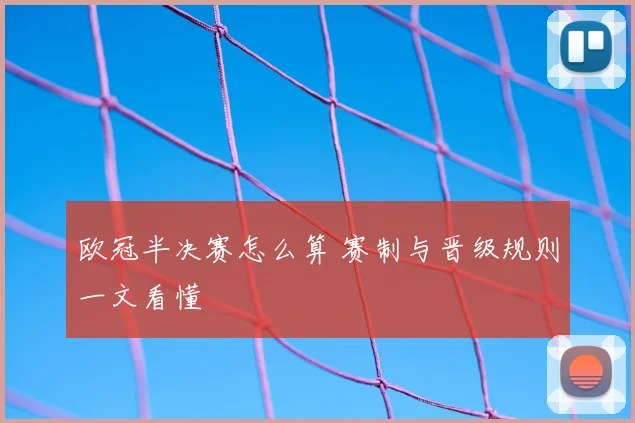 欧冠半决赛怎么算 赛制与晋级规则一文看懂