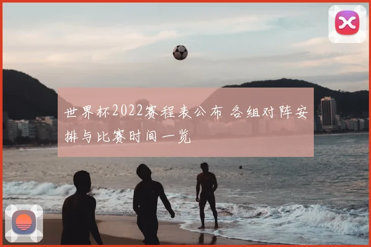 世界杯2022赛程表公布 各组对阵安排与比赛时间一览