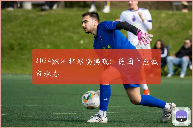 2024欧洲杯球场揭晓：德国十座城市承办