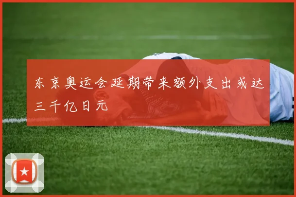 东京奥运会延期带来额外支出或达三千亿日元