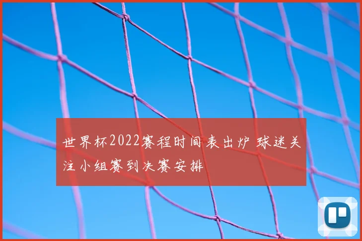 世界杯2022赛程时间表出炉 球迷关注小组赛到决赛安排