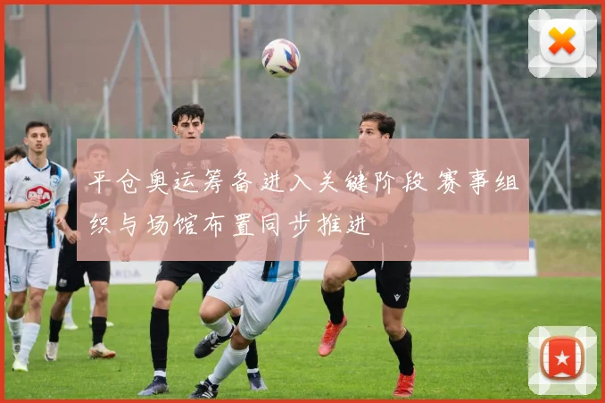 平仓奥运筹备进入关键阶段 赛事组织与场馆布置同步推进