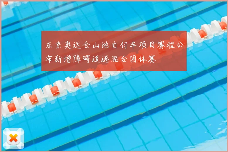 东京奥运会山地自行车项目赛程公布新增障碍追逐混合团体赛