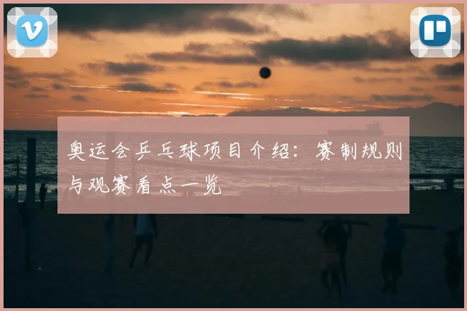奥运会乒乓球项目介绍:赛制规则与观赛看点一览
