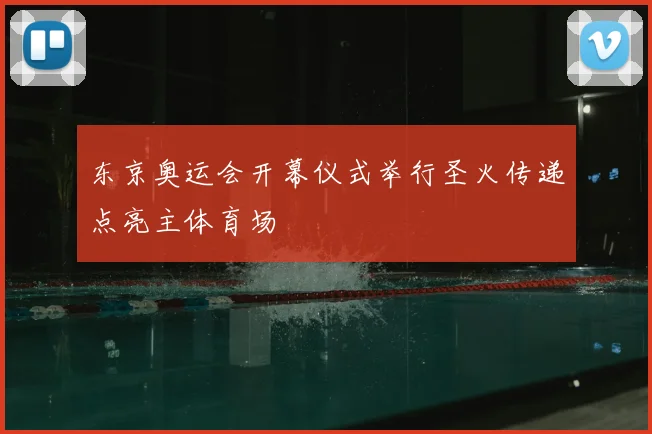 东京奥运会开幕仪式举行圣火传递点亮主体育场