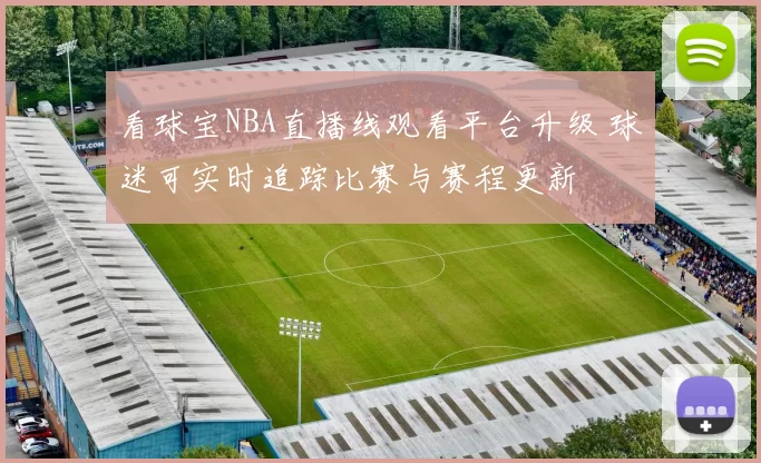 看球宝NBA直播线观看平台升级 球迷可实时追踪比赛与赛程更新