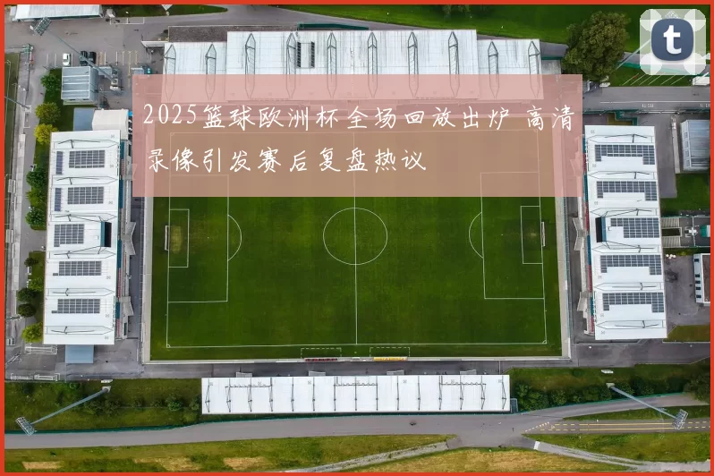 2025篮球欧洲杯全场回放出炉 高清录像引发赛后复盘热议
