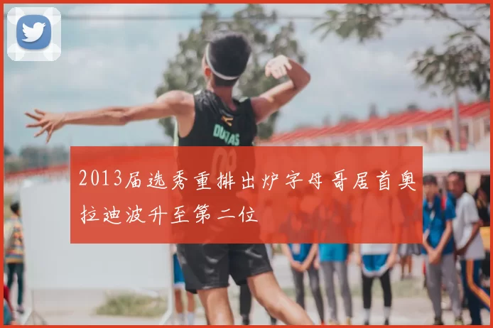 2013届选秀重排出炉字母哥居首奥拉迪波升至第二位