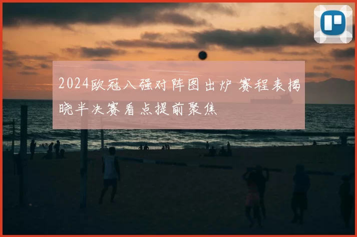 2024欧冠八强对阵图出炉 赛程表揭晓半决赛看点提前聚焦