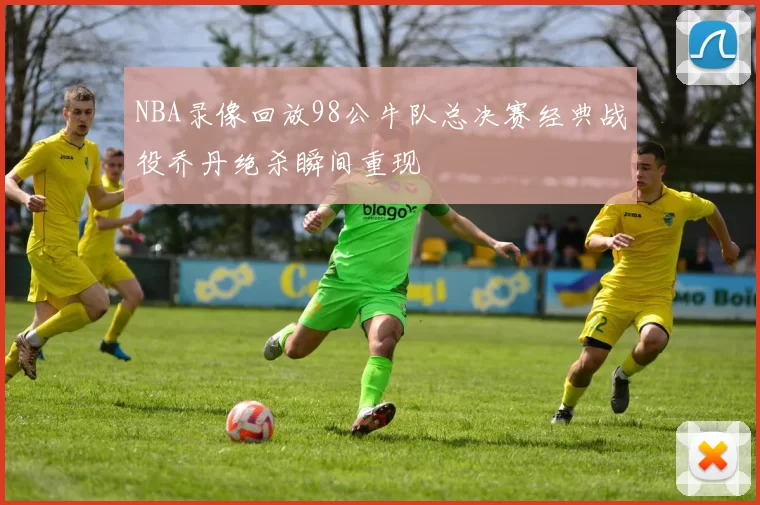 NBA录像回放98公牛队总决赛经典战役乔丹绝杀瞬间重现