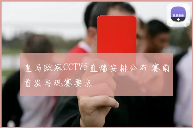 皇马欧冠CCTV5直播安排公布 赛前首发与观赛要点