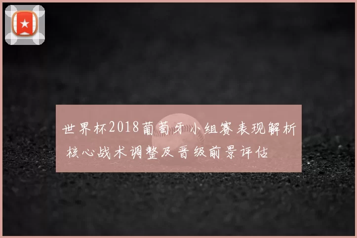 世界杯2018葡萄牙小组赛表现解析 核心战术调整及晋级前景评估