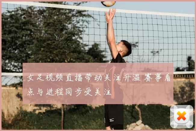 女足视频直播带动关注升温 赛事看点与进程同步受关注