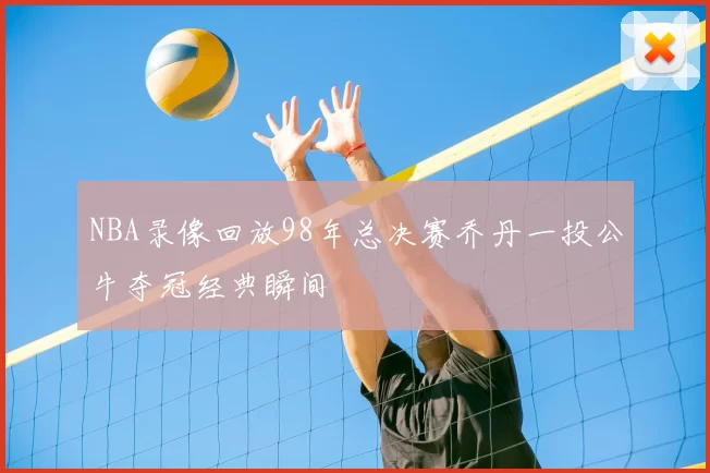 NBA录像回放98年总决赛乔丹一投公牛夺冠经典瞬间