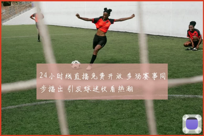 24小时线直播免费开放 多场赛事同步播出 引发球迷收看热潮