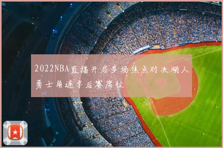 2022NBA直播开启多场焦点对决湖人勇士角逐季后赛席位