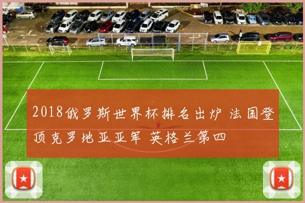 2018俄罗斯世界杯排名出炉 法国登顶克罗地亚亚军 英格兰第四