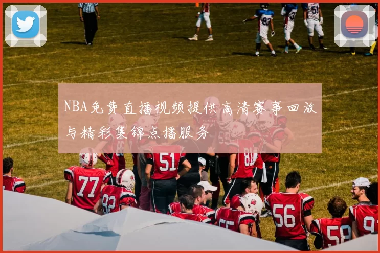 NBA免费直播视频提供高清赛事回放与精彩集锦点播服务