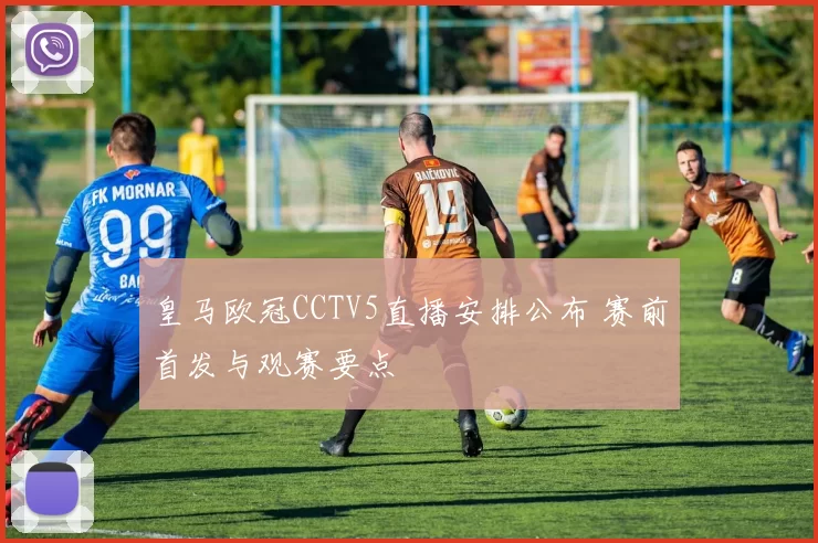 皇马欧冠CCTV5直播安排公布 赛前首发与观赛要点