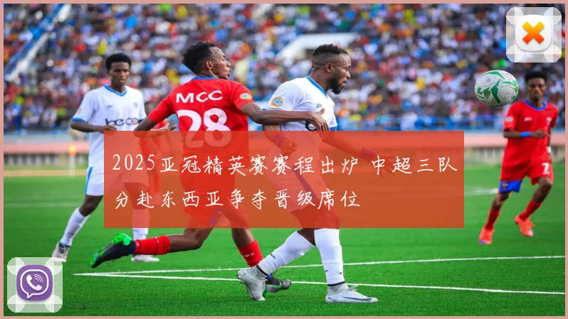 2025亚冠精英赛赛程出炉 中超三队分赴东西亚争夺晋级席位