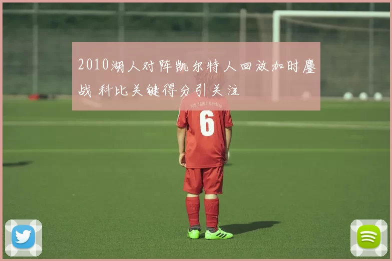 2010湖人对阵凯尔特人回放加时鏖战 科比关键得分引关注