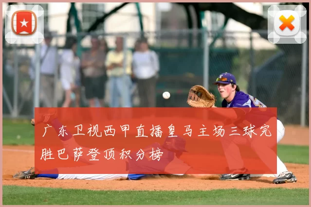 广东卫视西甲直播皇马主场三球完胜巴萨登顶积分榜