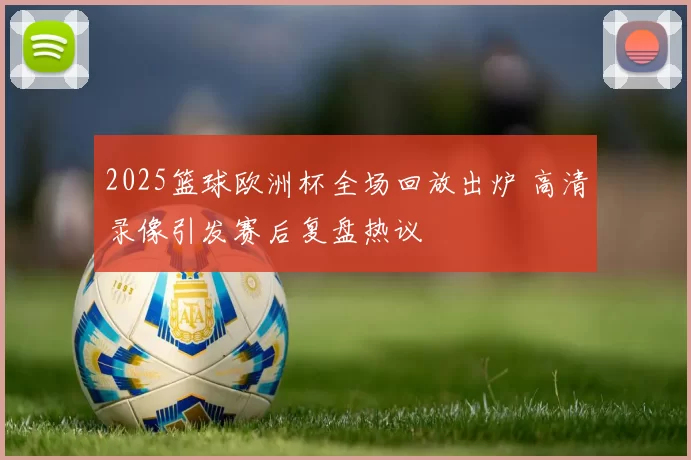 2025篮球欧洲杯全场回放出炉 高清录像引发赛后复盘热议