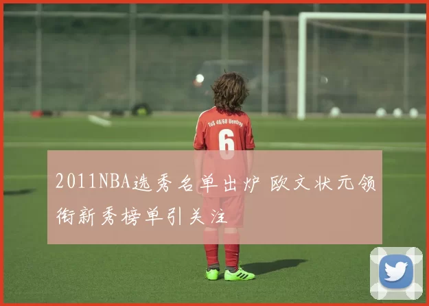 2011NBA选秀名单出炉 欧文状元领衔新秀榜单引关注