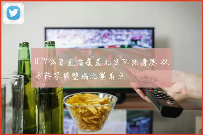 BTV体育直播覆盖北京队热身赛 双方阵容调整成比赛看点