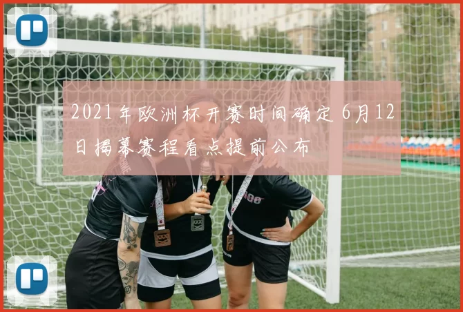 2021年欧洲杯开赛时间确定 6月12日揭幕赛程看点提前公布