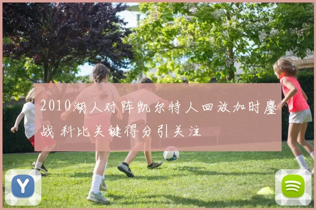 2010湖人对阵凯尔特人回放加时鏖战 科比关键得分引关注