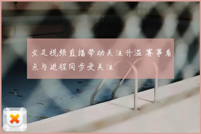 女足视频直播带动关注升温 赛事看点与进程同步受关注