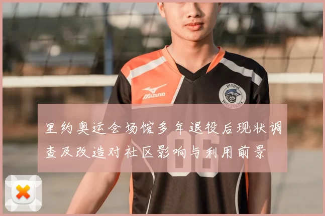 里约奥运会场馆多年退役后现状调查及改造对社区影响与利用前景