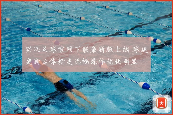 实况足球官网下载最新版上线 球迷更新后体验更流畅操作优化明显