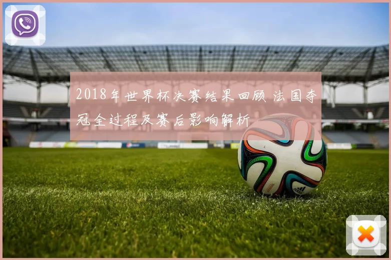 2018年世界杯决赛结果回顾 法国夺冠全过程及赛后影响解析