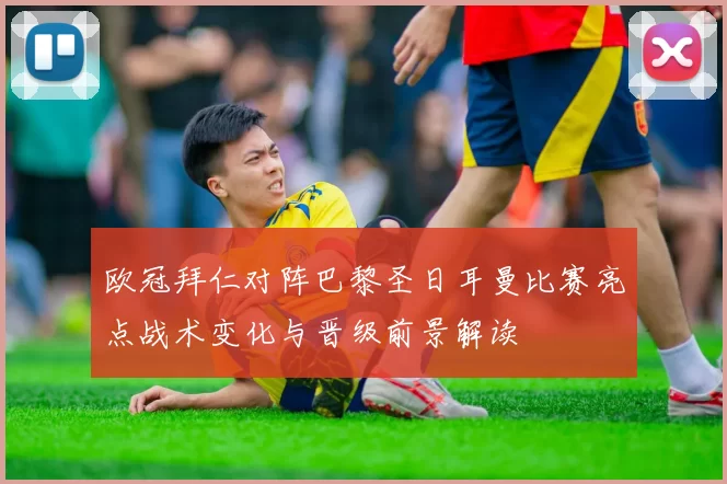 欧冠拜仁对阵巴黎圣日耳曼比赛亮点战术变化与晋级前景解读