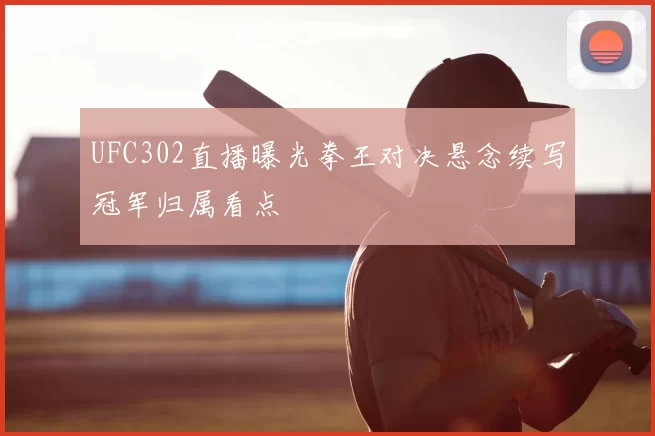 UFC302直播曝光拳王对决悬念续写冠军归属看点