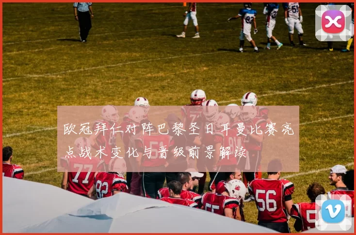 欧冠拜仁对阵巴黎圣日耳曼比赛亮点战术变化与晋级前景解读