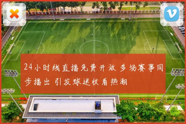 24小时线直播免费开放 多场赛事同步播出 引发球迷收看热潮