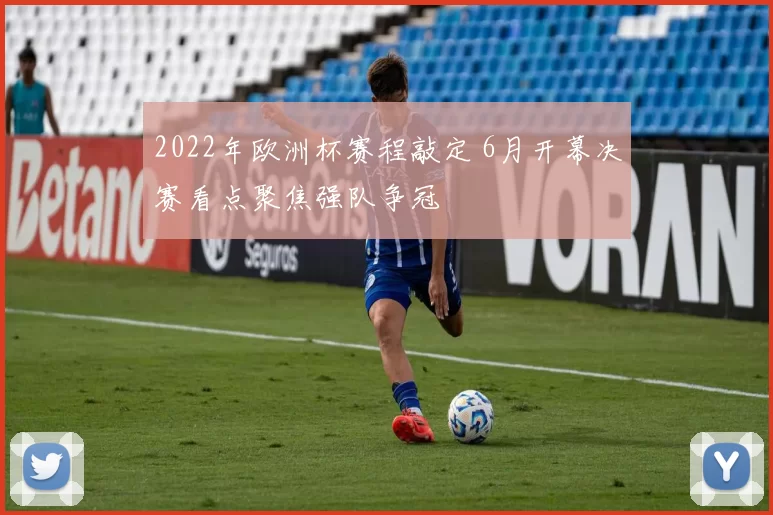 2022年欧洲杯赛程敲定 6月开幕决赛看点聚焦强队争冠