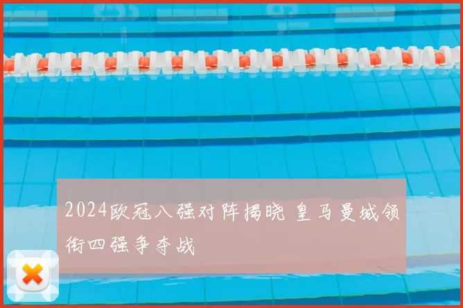 2024欧冠八强对阵揭晓 皇马曼城领衔四强争夺战