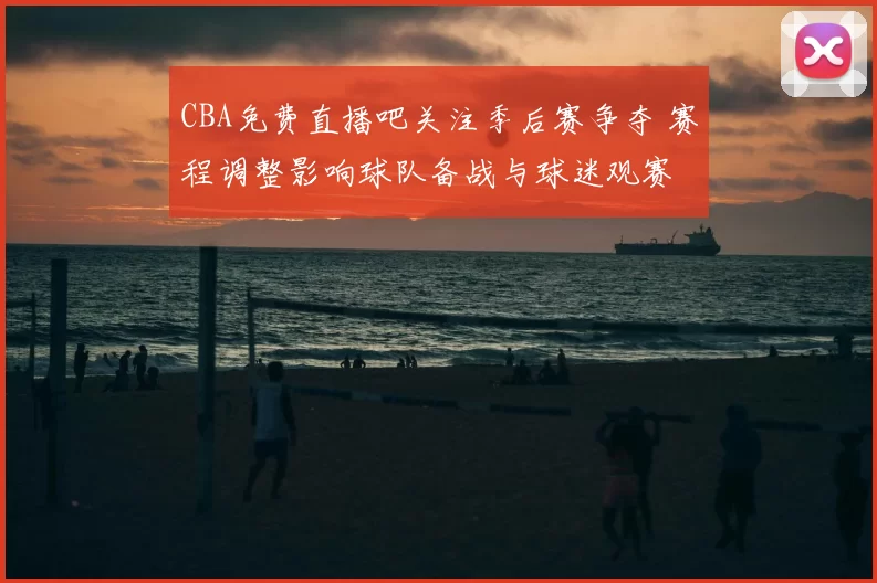 CBA免费直播吧关注季后赛争夺 赛程调整影响球队备战与球迷观赛
