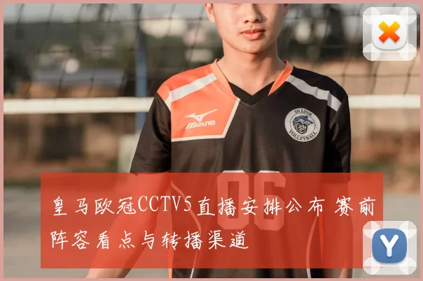 皇马欧冠CCTV5直播安排公布 赛前阵容看点与转播渠道