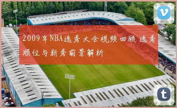 2009年NBA选秀大会视频回顾 选秀顺位与新秀前景解析