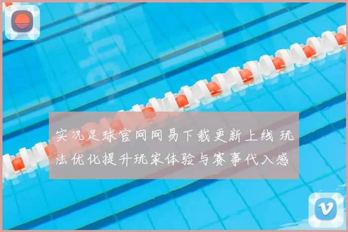 实况足球官网网易下载更新上线 玩法优化提升玩家体验与赛事代入感